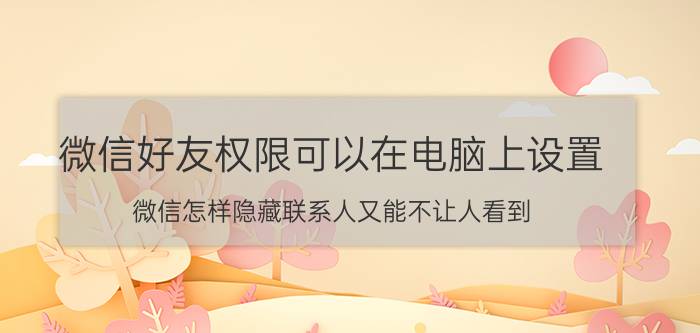 微信好友权限可以在电脑上设置 微信怎样隐藏联系人又能不让人看到？